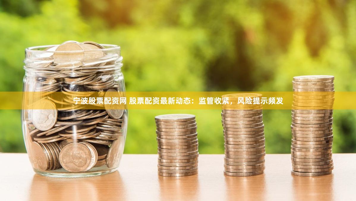 宁波股票配资网 股票配资最新动态：监管收紧，风险提示频发