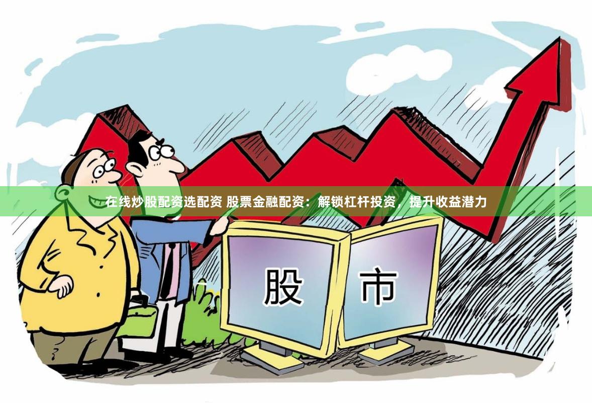 在线炒股配资选配资 股票金融配资：解锁杠杆投资，提升收益潜力