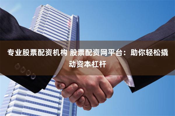 专业股票配资机构 股票配资网平台：助你轻松撬动资本杠杆