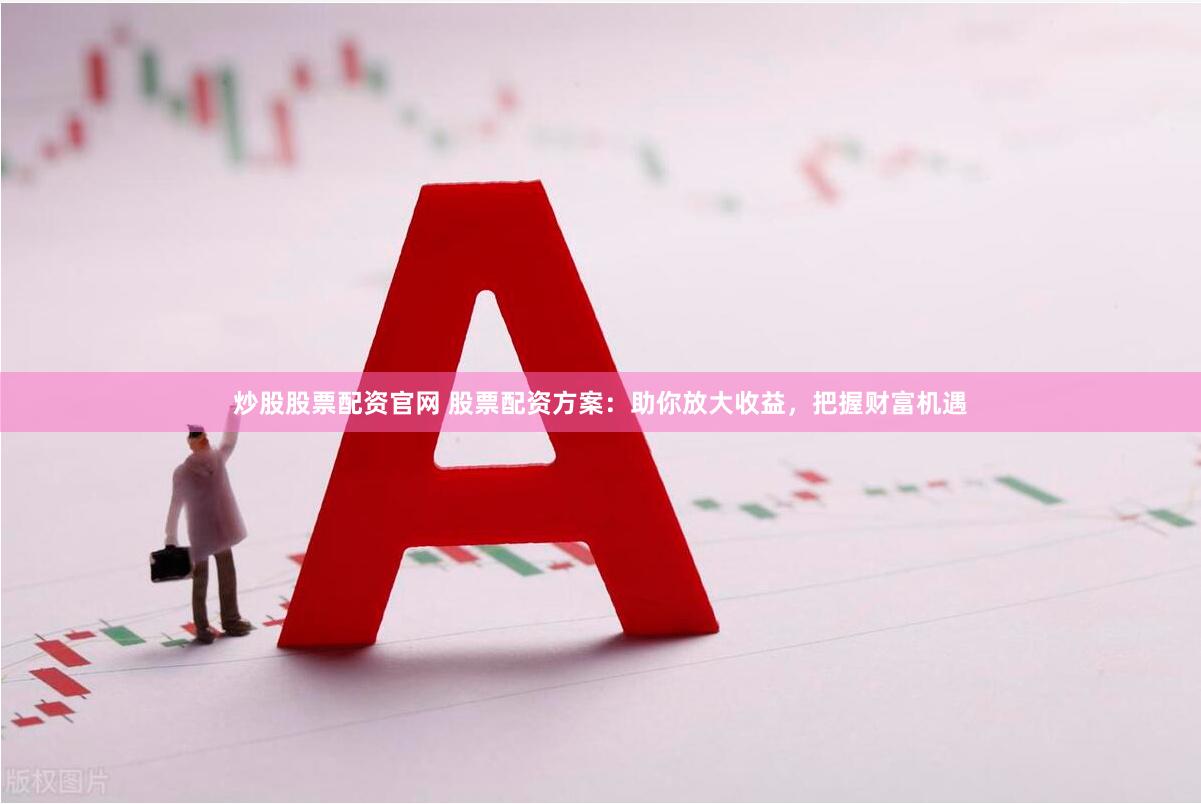炒股股票配资官网 股票配资方案：助你放大收益，把握财富机遇