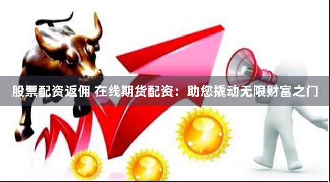股票配资返佣 在线期货配资：助您撬动无限财富之门