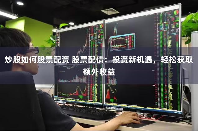 炒股如何股票配资 股票配债：投资新机遇，轻松获取额外收益