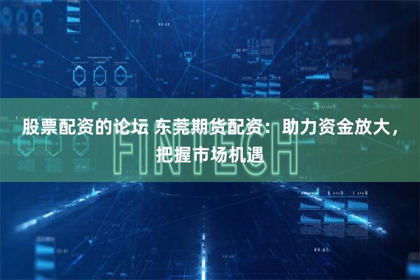 股票配资的论坛 东莞期货配资：助力资金放大，把握市场机遇