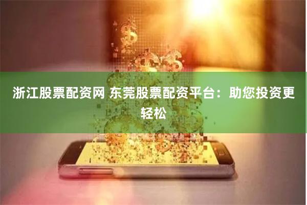 浙江股票配资网 东莞股票配资平台：助您投资更轻松