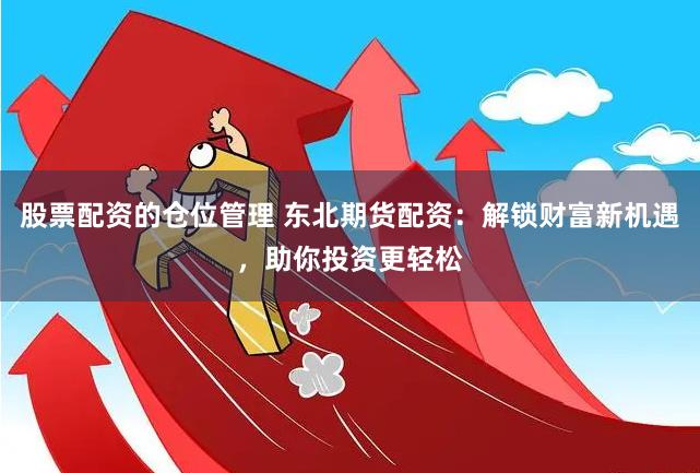 股票配资的仓位管理 东北期货配资：解锁财富新机遇，助你投资更轻松