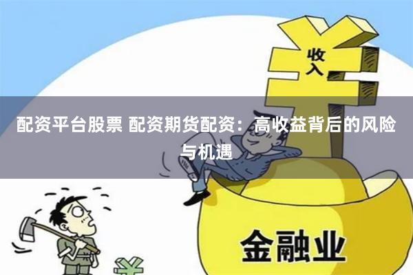 配资平台股票 配资期货配资：高收益背后的风险与机遇