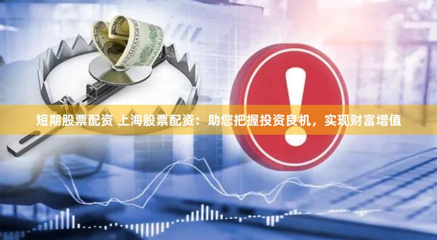 短期股票配资 上海股票配资：助您把握投资良机，实现财富增值