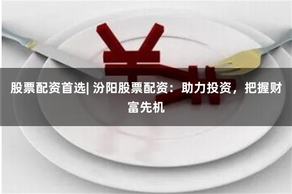 股票配资首选| 汾阳股票配资：助力投资，把握财富先机