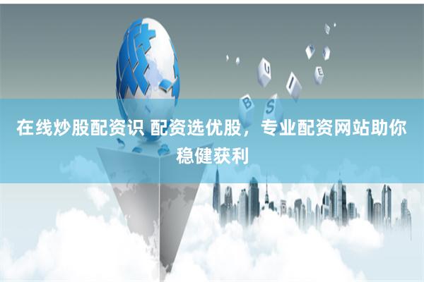 在线炒股配资识 配资选优股，专业配资网站助你稳健获利