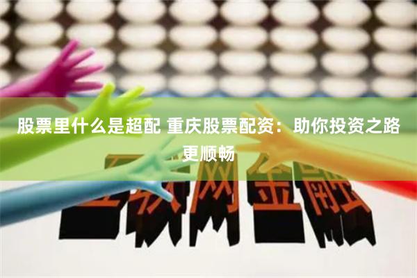 股票里什么是超配 重庆股票配资：助你投资之路更顺畅