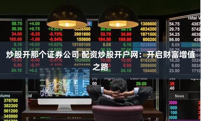 炒股开那个证券公司 配资炒股开户网：开启财富增值之路