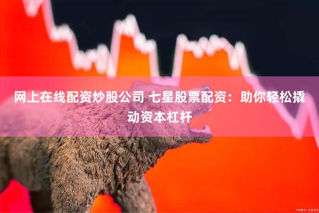 网上在线配资炒股公司 七星股票配资：助你轻松撬动资本杠杆
