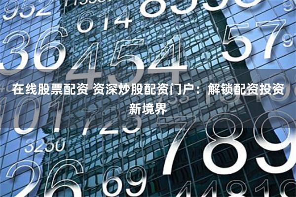 在线股票配资 资深炒股配资门户：解锁配资投资新境界