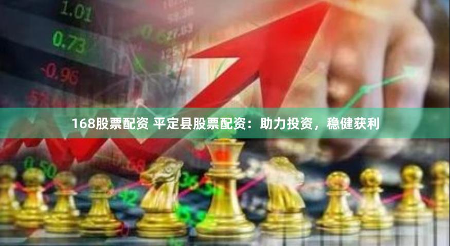 168股票配资 平定县股票配资：助力投资，稳健获利