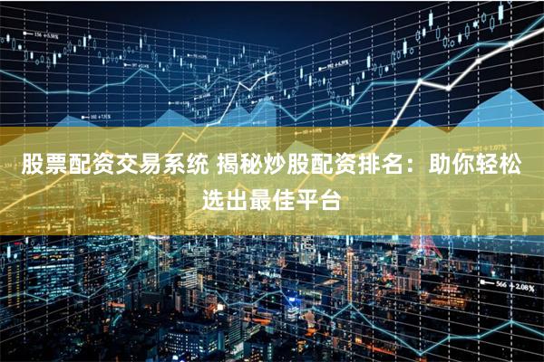 股票配资交易系统 揭秘炒股配资排名：助你轻松选出最佳平台
