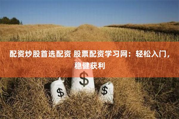 配资炒股首选配资 股票配资学习网：轻松入门，稳健获利