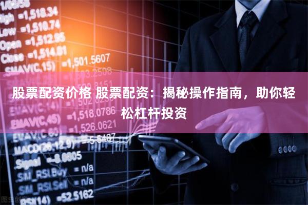 股票配资价格 股票配资：揭秘操作指南，助你轻松杠杆投资
