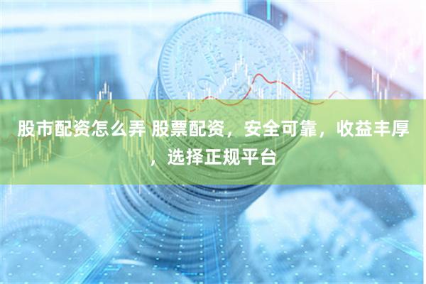 股市配资怎么弄 股票配资，安全可靠，收益丰厚，选择正规平台