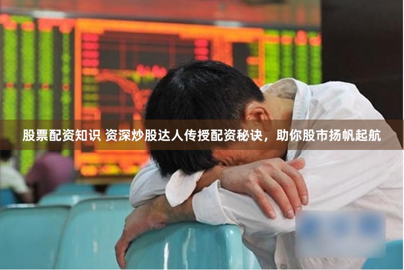 股票配资知识 资深炒股达人传授配资秘诀，助你股市扬帆起航