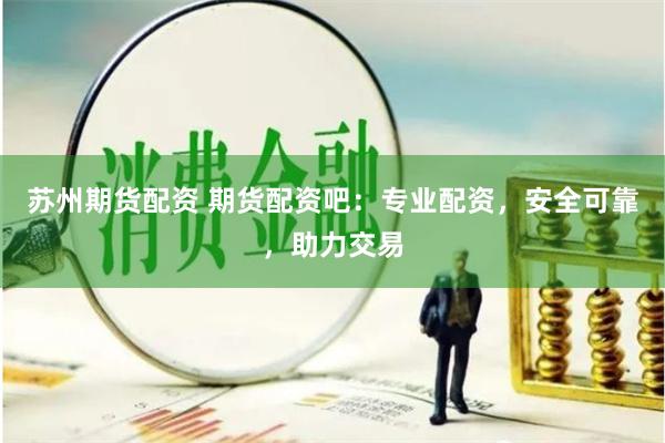苏州期货配资 期货配资吧：专业配资，安全可靠，助力交易