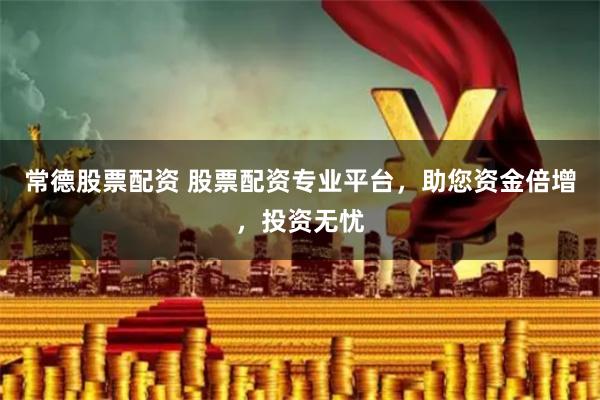 常德股票配资 股票配资专业平台，助您资金倍增，投资无忧