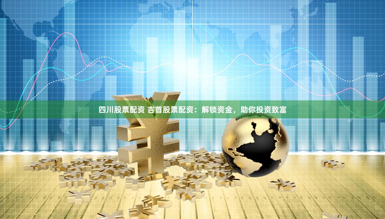四川股票配资 吉首股票配资：解锁资金，助你投资致富