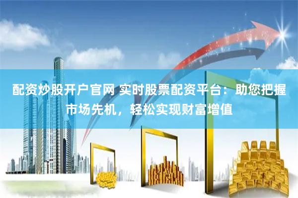 配资炒股开户官网 实时股票配资平台：助您把握市场先机，轻松实现财富增值
