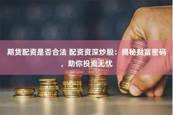 期货配资是否合法 配资资深炒股：揭秘财富密码，助你投资无忧