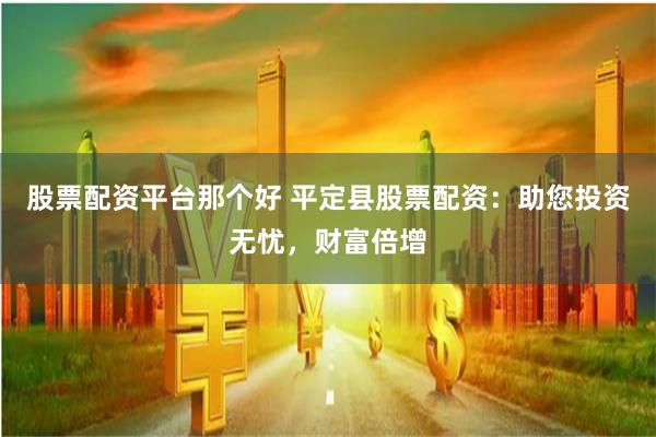 股票配资平台那个好 平定县股票配资：助您投资无忧，财富倍增