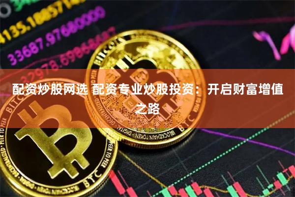 配资炒股网选 配资专业炒股投资：开启财富增值之路