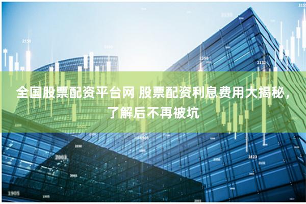 全国股票配资平台网 股票配资利息费用大揭秘，了解后不再被坑