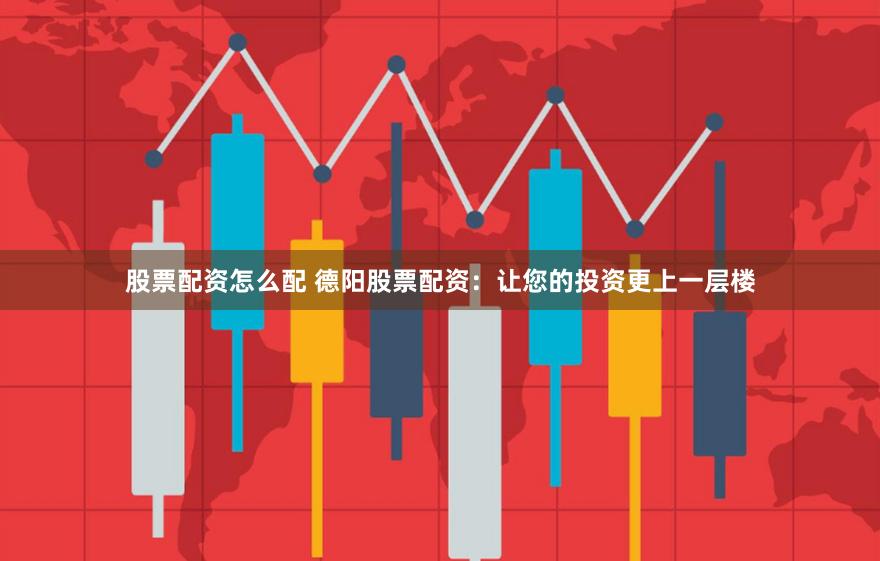 股票配资怎么配 德阳股票配资：让您的投资更上一层楼