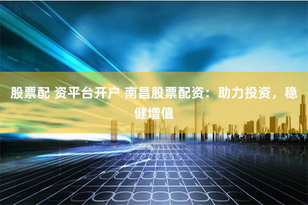 股票配 资平台开户 南昌股票配资：助力投资，稳健增值