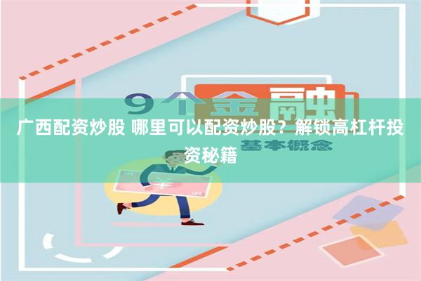 广西配资炒股 哪里可以配资炒股？解锁高杠杆投资秘籍