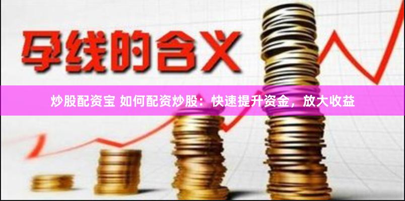 炒股配资宝 如何配资炒股：快速提升资金，放大收益