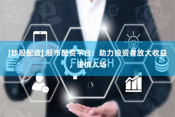 [炒股配资] 股市配资平台：助力投资者放大收益，谨慎入场