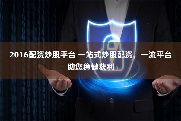 2016配资炒股平台 一站式炒股配资，一流平台助您稳健获利