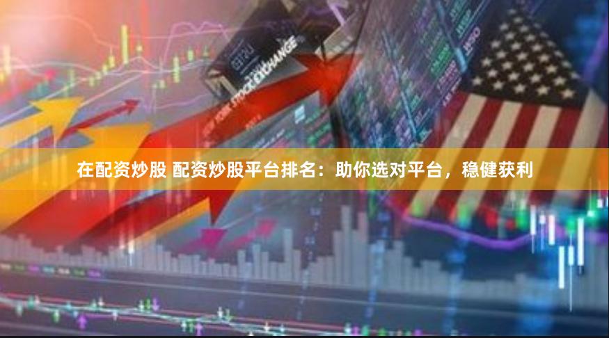 在配资炒股 配资炒股平台排名：助你选对平台，稳健获利
