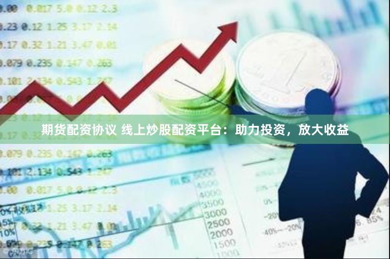 期货配资协议 线上炒股配资平台：助力投资，放大收益