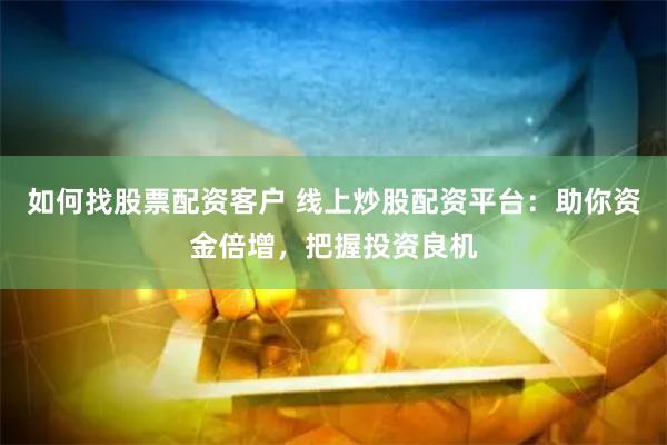 如何找股票配资客户 线上炒股配资平台：助你资金倍增，把握投资良机