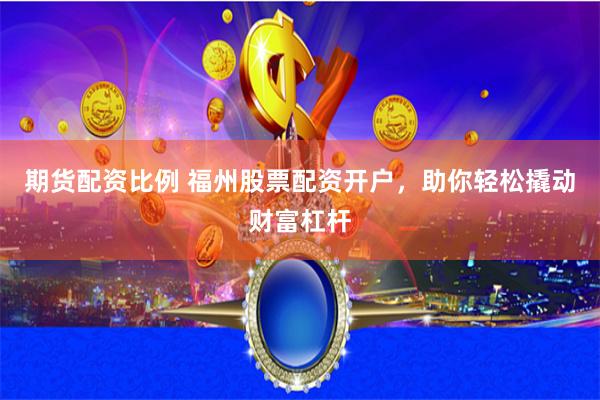 期货配资比例 福州股票配资开户，助你轻松撬动财富杠杆