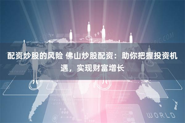 配资炒股的风险 佛山炒股配资：助你把握投资机遇，实现财富增长