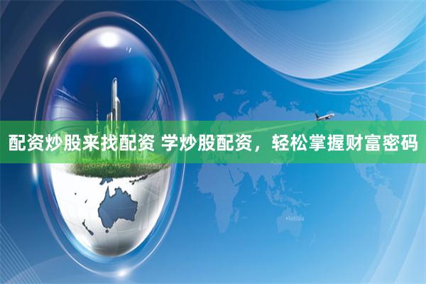 配资炒股来找配资 学炒股配资，轻松掌握财富密码