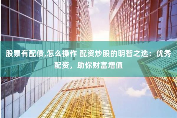 股票有配债,怎么操作 配资炒股的明智之选：优秀配资，助你财富增值