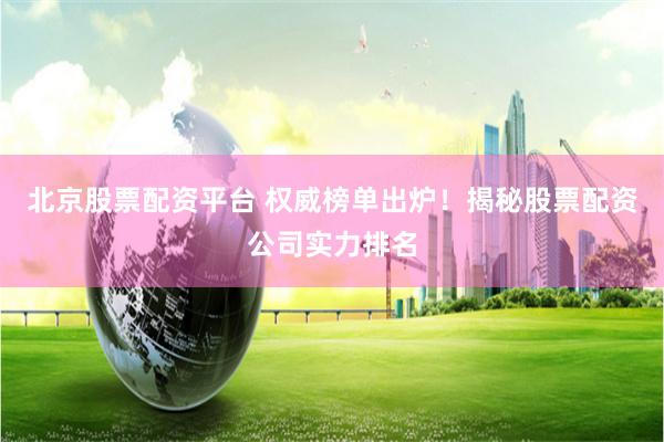 北京股票配资平台 权威榜单出炉！揭秘股票配资公司实力排名