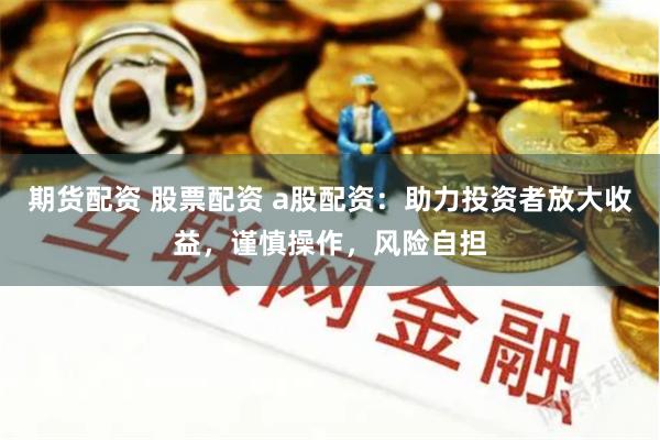 期货配资 股票配资 a股配资：助力投资者放大收益，谨慎操作，风险自担