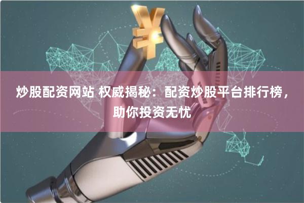 炒股配资网站 权威揭秘：配资炒股平台排行榜，助你投资无忧