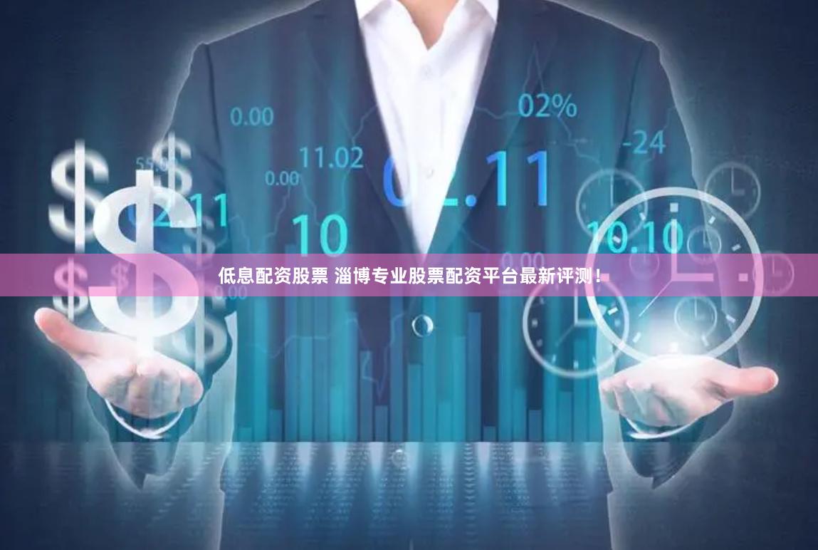 低息配资股票 淄博专业股票配资平台最新评测！