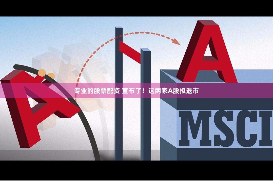 专业的股票配资 宣布了！这两家A股拟退市