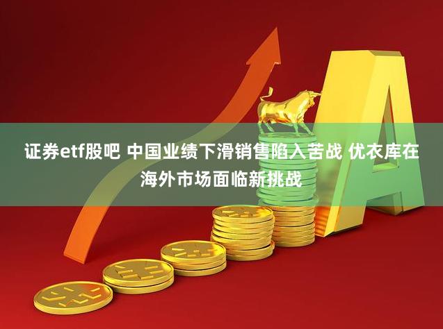 证券etf股吧 中国业绩下滑销售陷入苦战 优衣库在海外市场面临新挑战